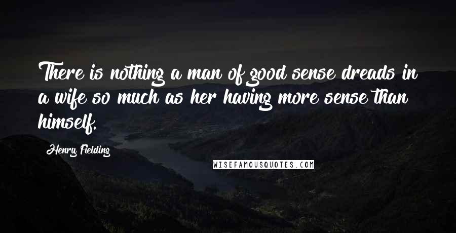 Henry Fielding Quotes: There is nothing a man of good sense dreads in a wife so much as her having more sense than himself.