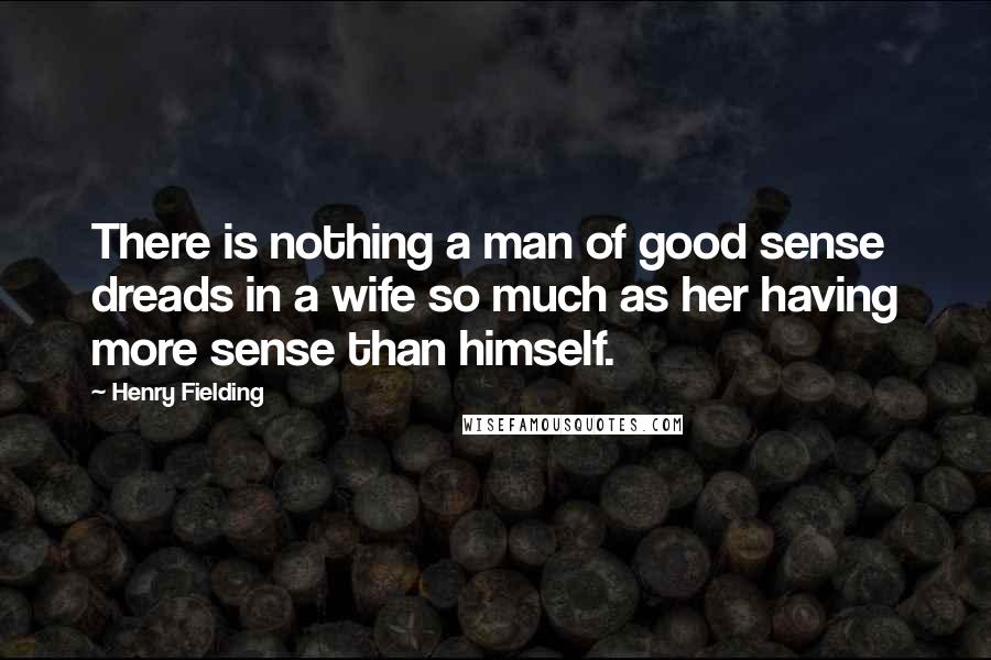 Henry Fielding Quotes: There is nothing a man of good sense dreads in a wife so much as her having more sense than himself.