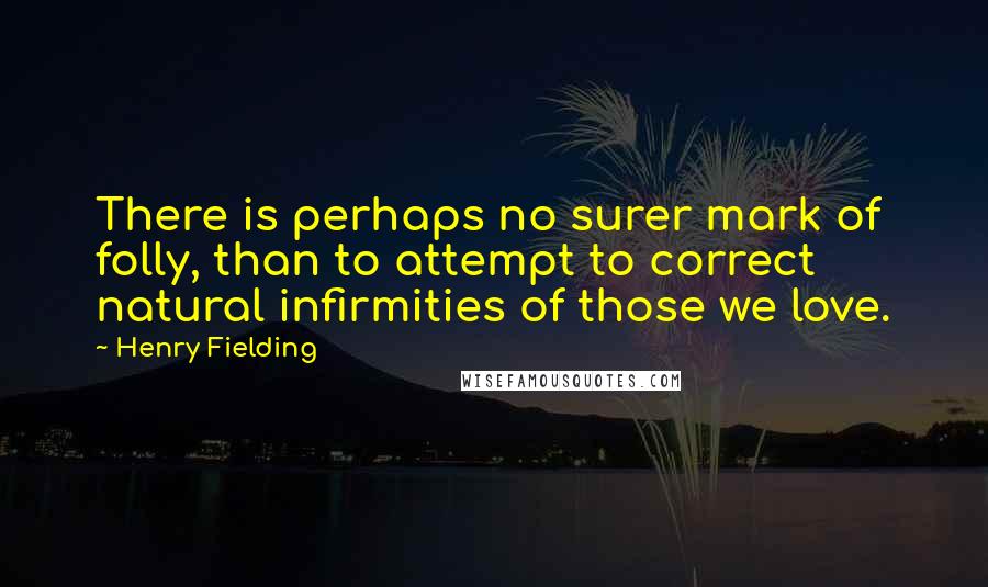Henry Fielding Quotes: There is perhaps no surer mark of folly, than to attempt to correct natural infirmities of those we love.