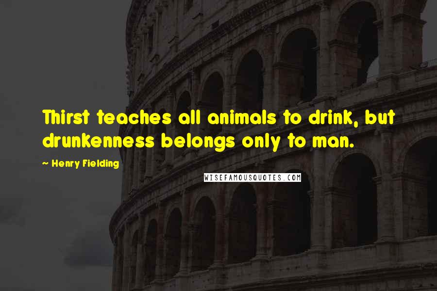 Henry Fielding Quotes: Thirst teaches all animals to drink, but drunkenness belongs only to man.