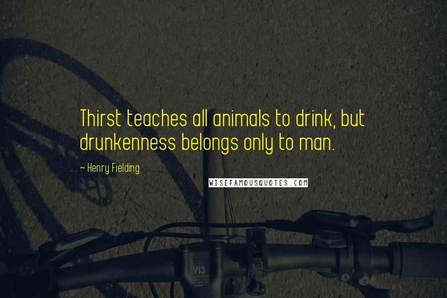 Henry Fielding Quotes: Thirst teaches all animals to drink, but drunkenness belongs only to man.