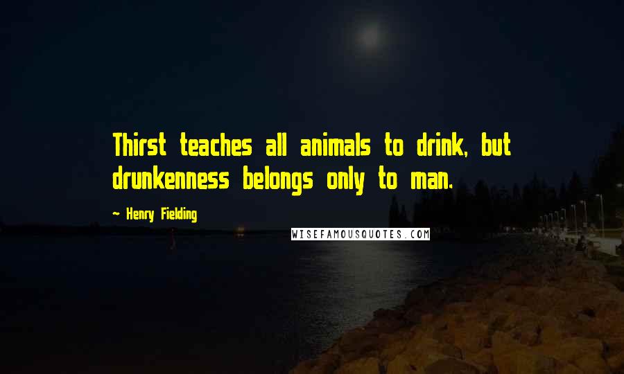 Henry Fielding Quotes: Thirst teaches all animals to drink, but drunkenness belongs only to man.