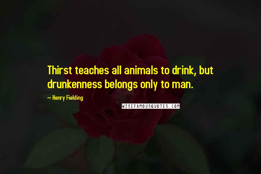 Henry Fielding Quotes: Thirst teaches all animals to drink, but drunkenness belongs only to man.