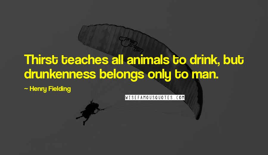 Henry Fielding Quotes: Thirst teaches all animals to drink, but drunkenness belongs only to man.