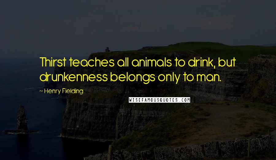 Henry Fielding Quotes: Thirst teaches all animals to drink, but drunkenness belongs only to man.