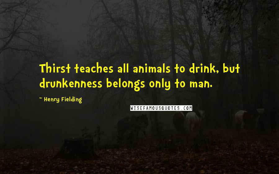 Henry Fielding Quotes: Thirst teaches all animals to drink, but drunkenness belongs only to man.