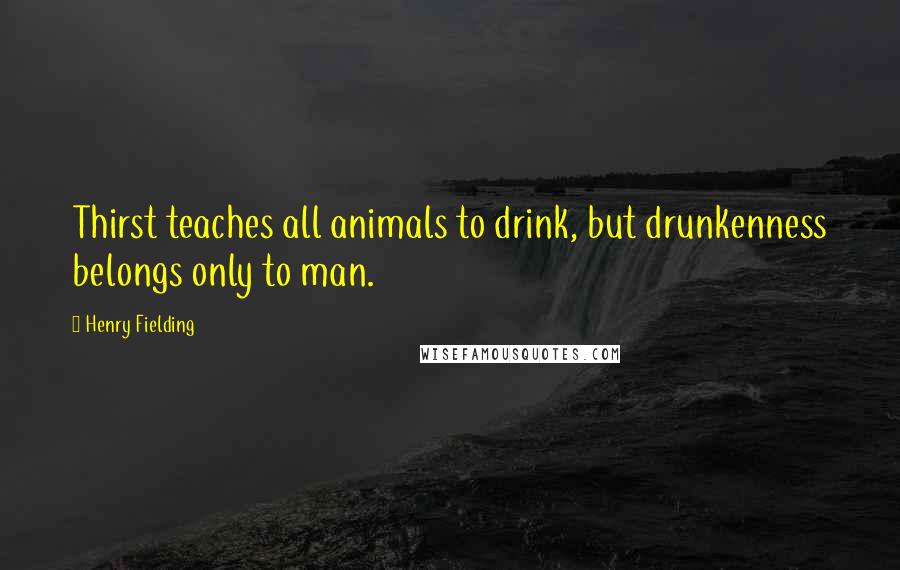 Henry Fielding Quotes: Thirst teaches all animals to drink, but drunkenness belongs only to man.