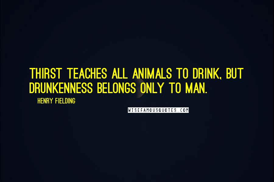 Henry Fielding Quotes: Thirst teaches all animals to drink, but drunkenness belongs only to man.