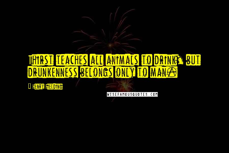 Henry Fielding Quotes: Thirst teaches all animals to drink, but drunkenness belongs only to man.