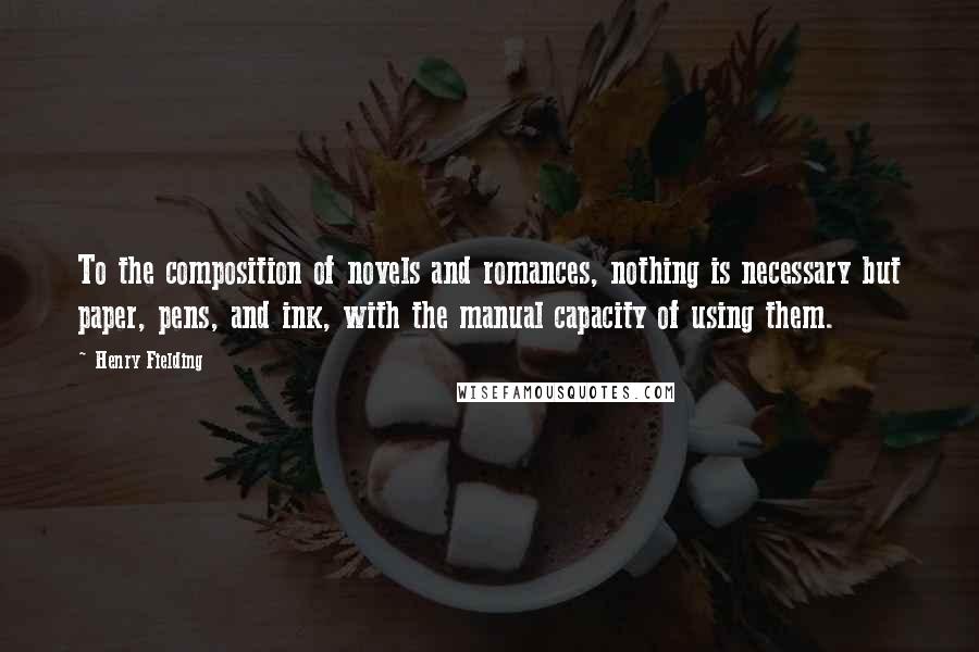 Henry Fielding Quotes: To the composition of novels and romances, nothing is necessary but paper, pens, and ink, with the manual capacity of using them.