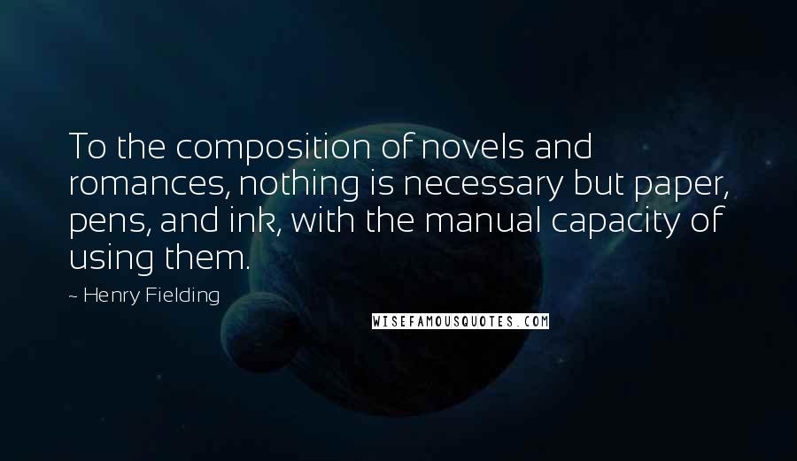 Henry Fielding Quotes: To the composition of novels and romances, nothing is necessary but paper, pens, and ink, with the manual capacity of using them.