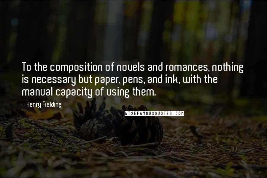 Henry Fielding Quotes: To the composition of novels and romances, nothing is necessary but paper, pens, and ink, with the manual capacity of using them.