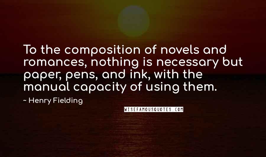 Henry Fielding Quotes: To the composition of novels and romances, nothing is necessary but paper, pens, and ink, with the manual capacity of using them.