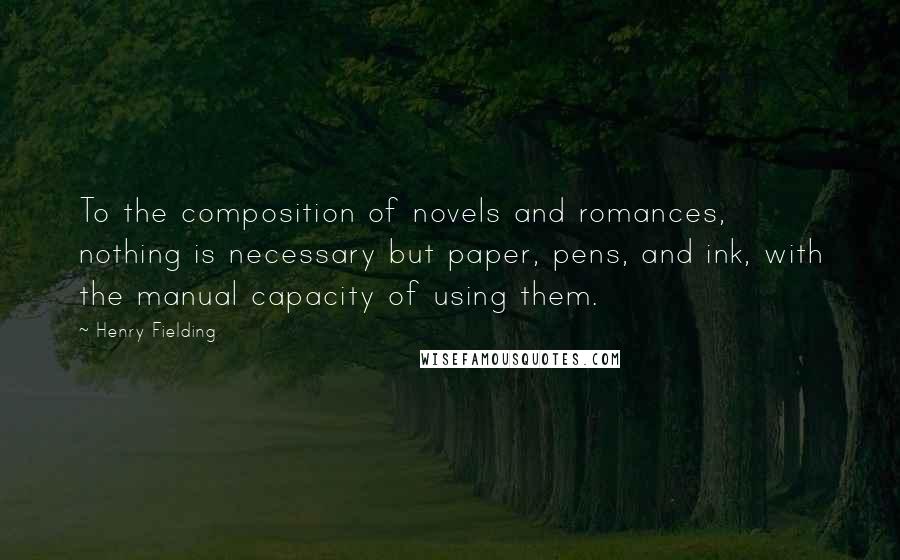 Henry Fielding Quotes: To the composition of novels and romances, nothing is necessary but paper, pens, and ink, with the manual capacity of using them.