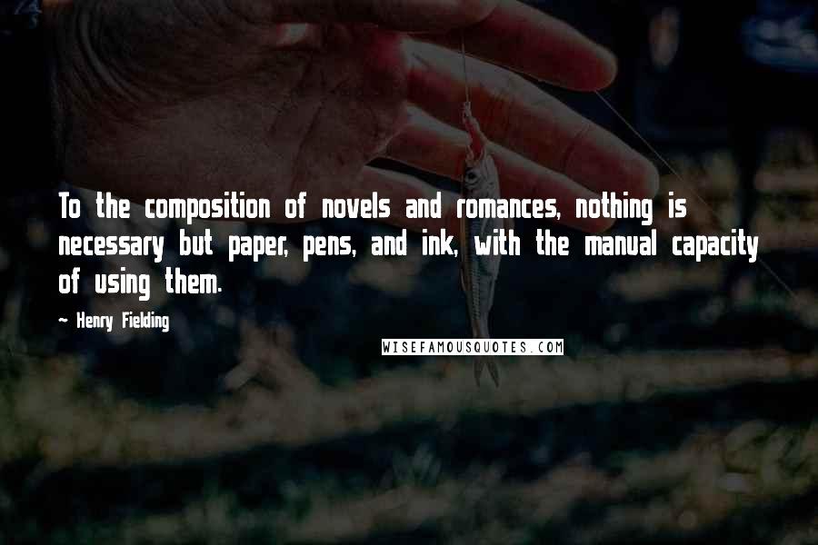 Henry Fielding Quotes: To the composition of novels and romances, nothing is necessary but paper, pens, and ink, with the manual capacity of using them.