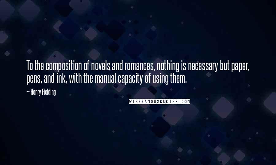 Henry Fielding Quotes: To the composition of novels and romances, nothing is necessary but paper, pens, and ink, with the manual capacity of using them.