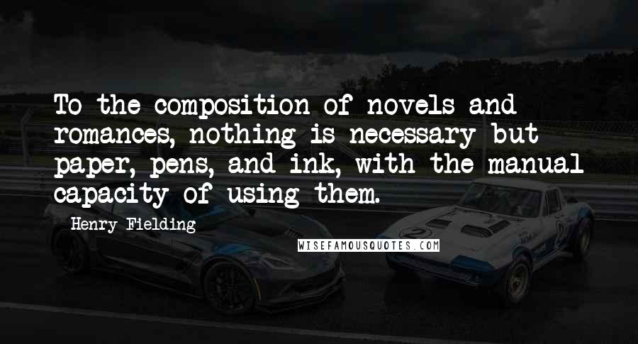 Henry Fielding Quotes: To the composition of novels and romances, nothing is necessary but paper, pens, and ink, with the manual capacity of using them.