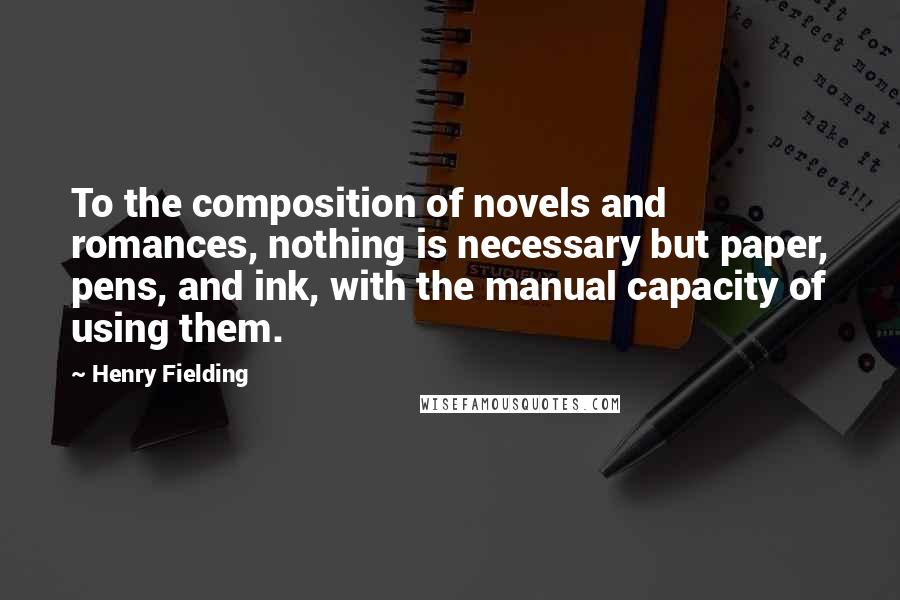 Henry Fielding Quotes: To the composition of novels and romances, nothing is necessary but paper, pens, and ink, with the manual capacity of using them.