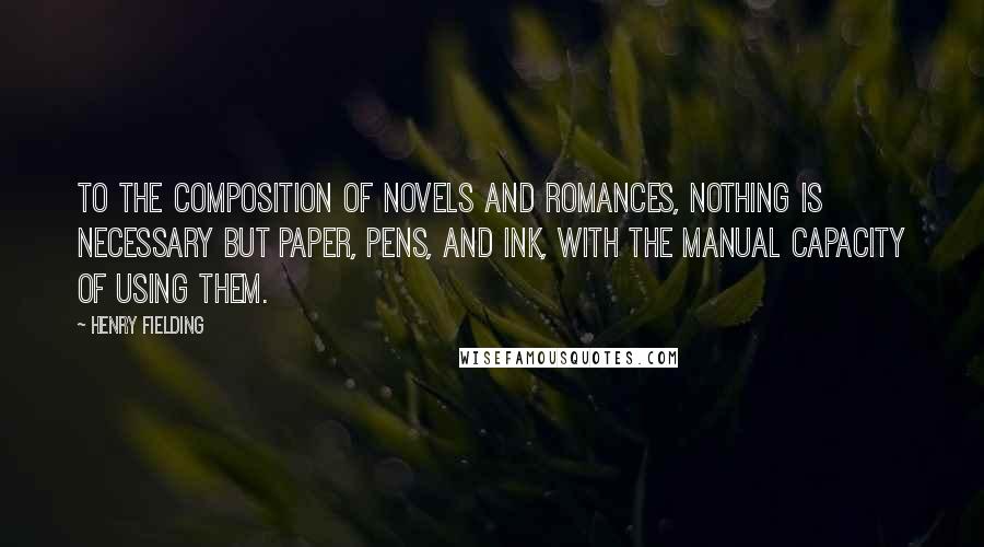 Henry Fielding Quotes: To the composition of novels and romances, nothing is necessary but paper, pens, and ink, with the manual capacity of using them.