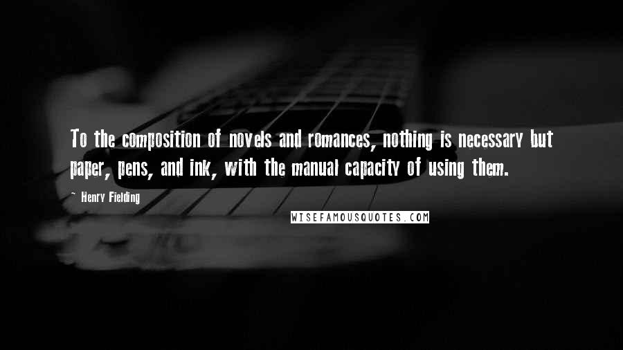 Henry Fielding Quotes: To the composition of novels and romances, nothing is necessary but paper, pens, and ink, with the manual capacity of using them.