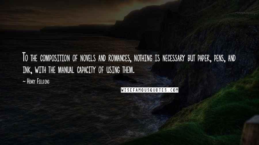 Henry Fielding Quotes: To the composition of novels and romances, nothing is necessary but paper, pens, and ink, with the manual capacity of using them.