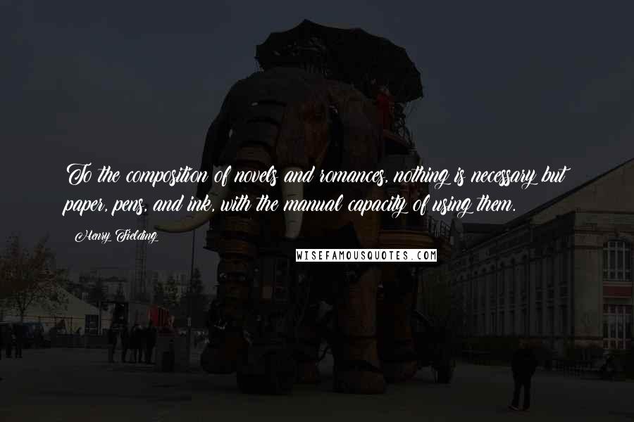 Henry Fielding Quotes: To the composition of novels and romances, nothing is necessary but paper, pens, and ink, with the manual capacity of using them.