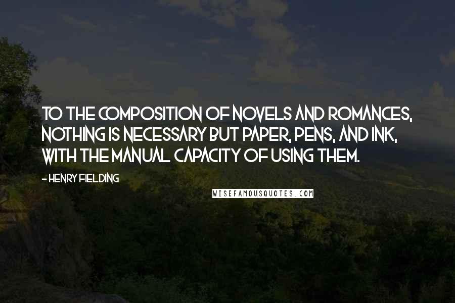 Henry Fielding Quotes: To the composition of novels and romances, nothing is necessary but paper, pens, and ink, with the manual capacity of using them.