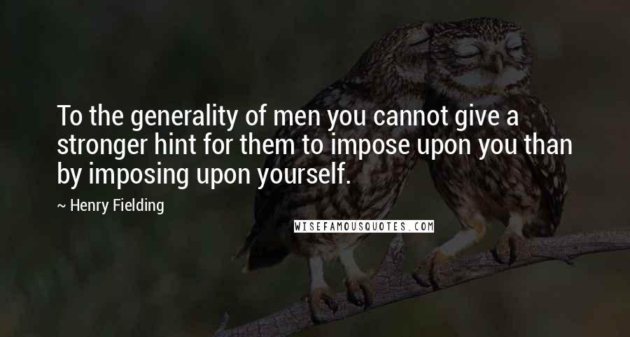 Henry Fielding Quotes: To the generality of men you cannot give a stronger hint for them to impose upon you than by imposing upon yourself.