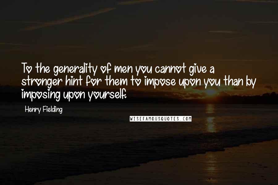 Henry Fielding Quotes: To the generality of men you cannot give a stronger hint for them to impose upon you than by imposing upon yourself.