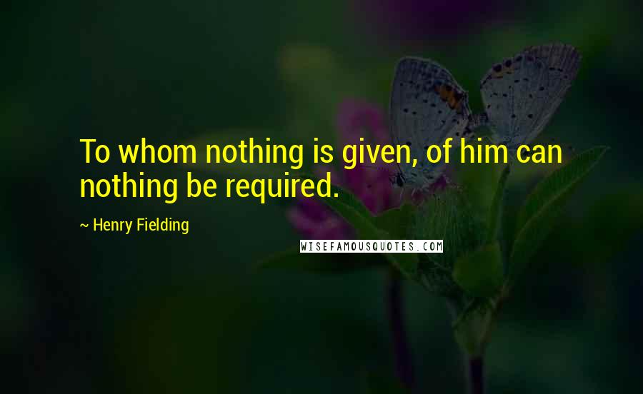 Henry Fielding Quotes: To whom nothing is given, of him can nothing be required.