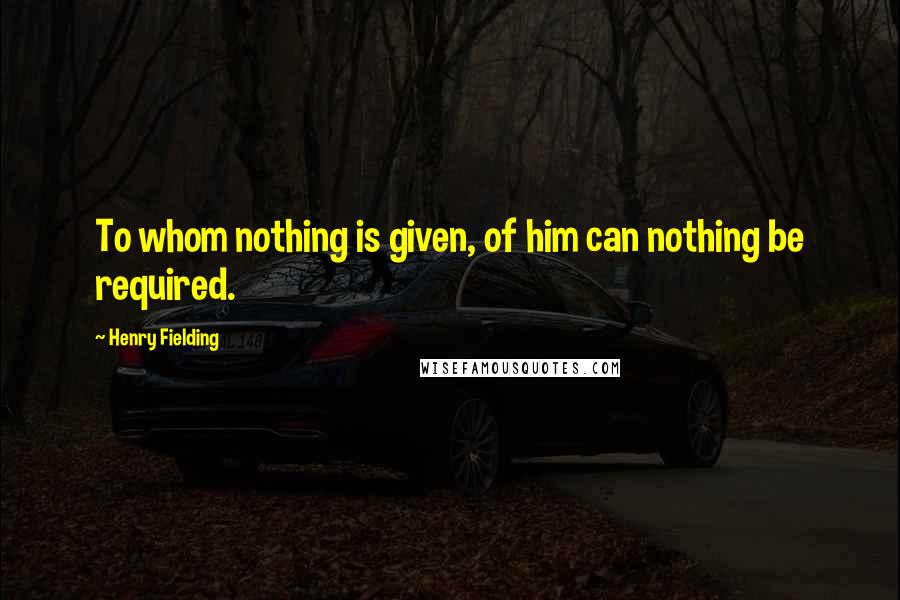 Henry Fielding Quotes: To whom nothing is given, of him can nothing be required.