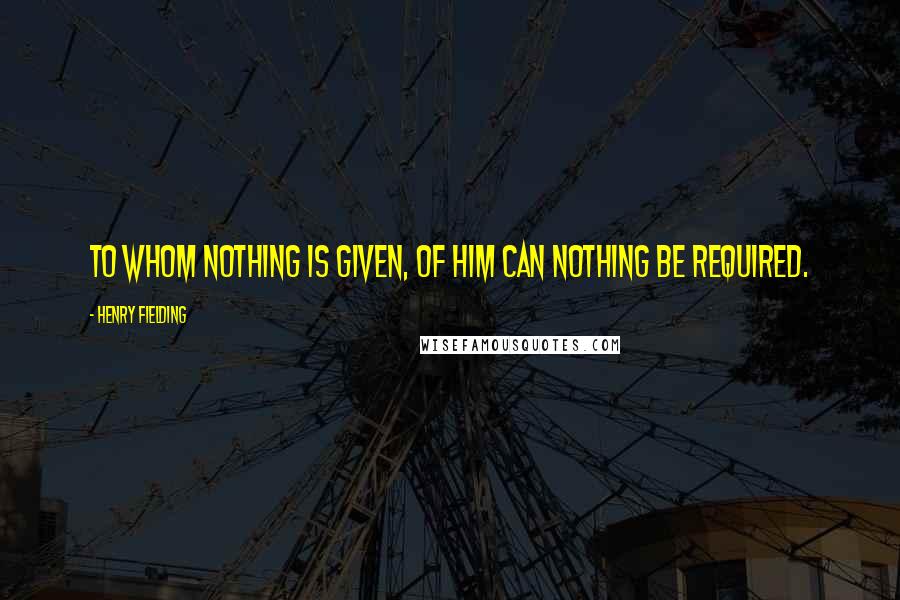 Henry Fielding Quotes: To whom nothing is given, of him can nothing be required.