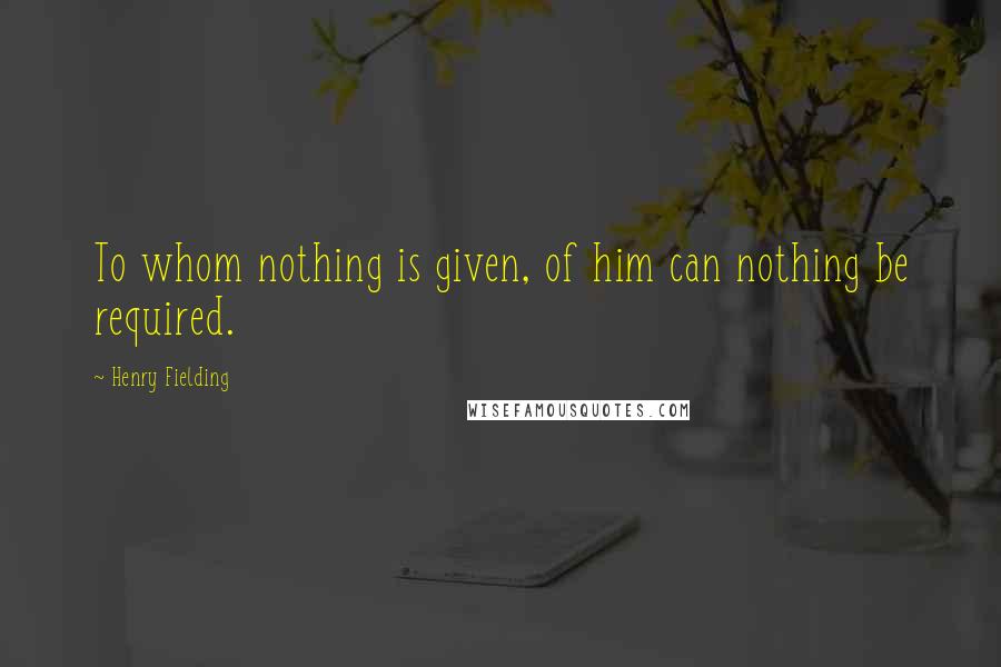 Henry Fielding Quotes: To whom nothing is given, of him can nothing be required.