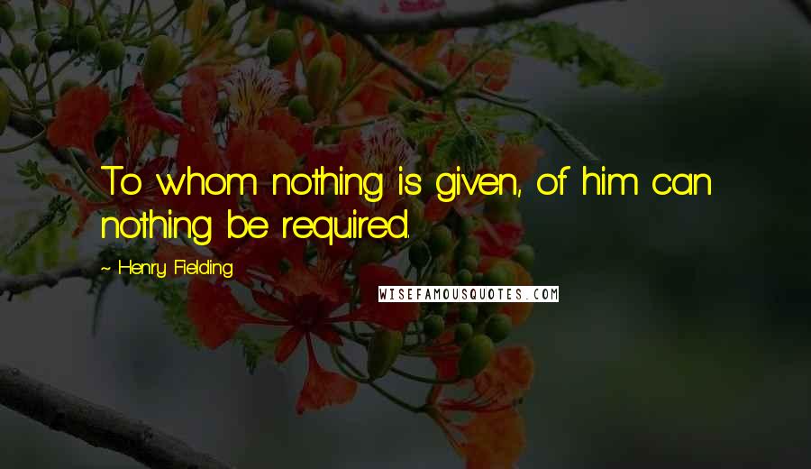 Henry Fielding Quotes: To whom nothing is given, of him can nothing be required.