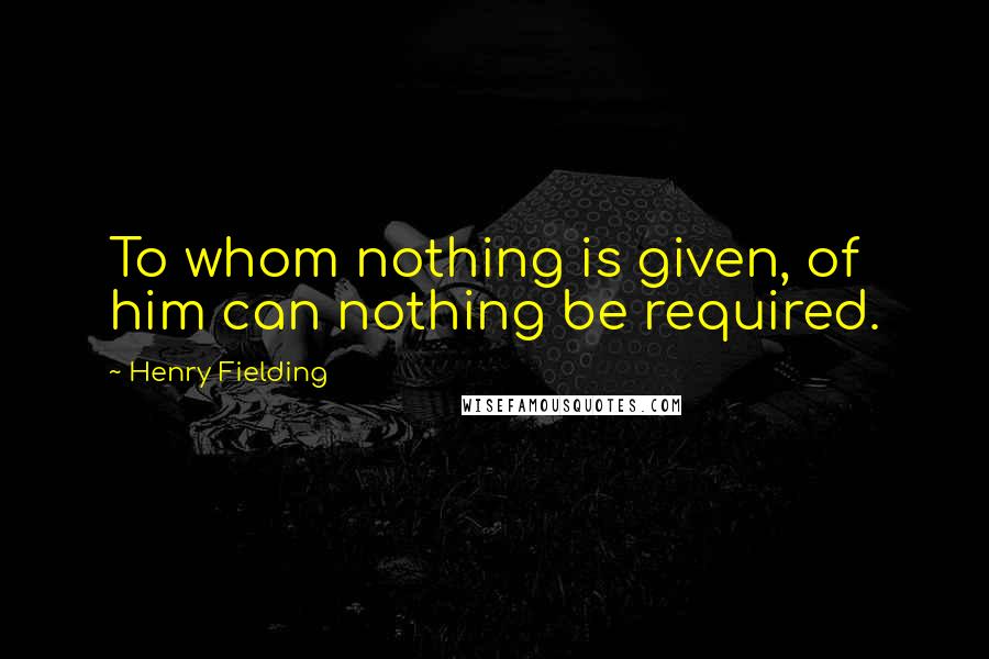 Henry Fielding Quotes: To whom nothing is given, of him can nothing be required.