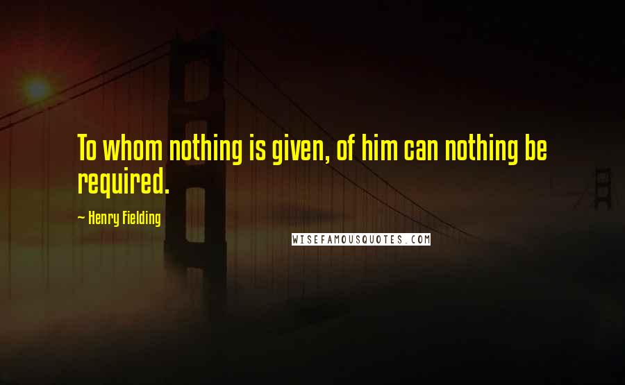 Henry Fielding Quotes: To whom nothing is given, of him can nothing be required.