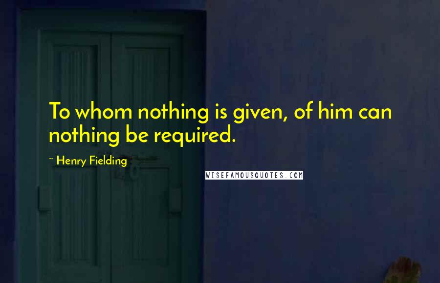 Henry Fielding Quotes: To whom nothing is given, of him can nothing be required.