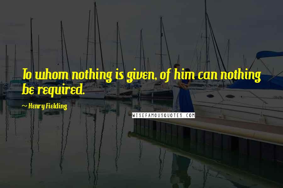 Henry Fielding Quotes: To whom nothing is given, of him can nothing be required.