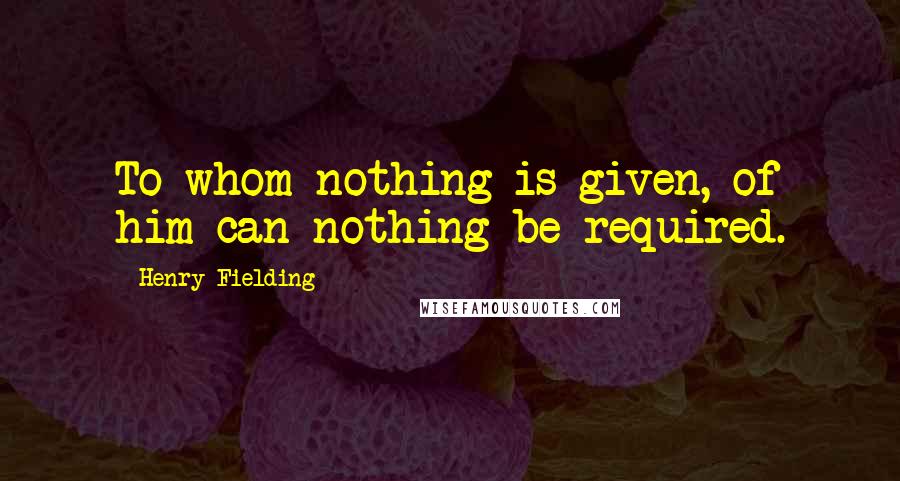 Henry Fielding Quotes: To whom nothing is given, of him can nothing be required.