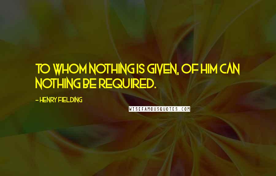 Henry Fielding Quotes: To whom nothing is given, of him can nothing be required.