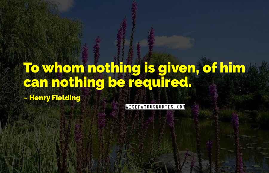 Henry Fielding Quotes: To whom nothing is given, of him can nothing be required.