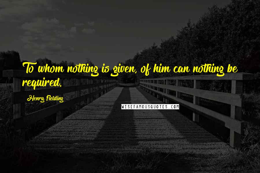 Henry Fielding Quotes: To whom nothing is given, of him can nothing be required.