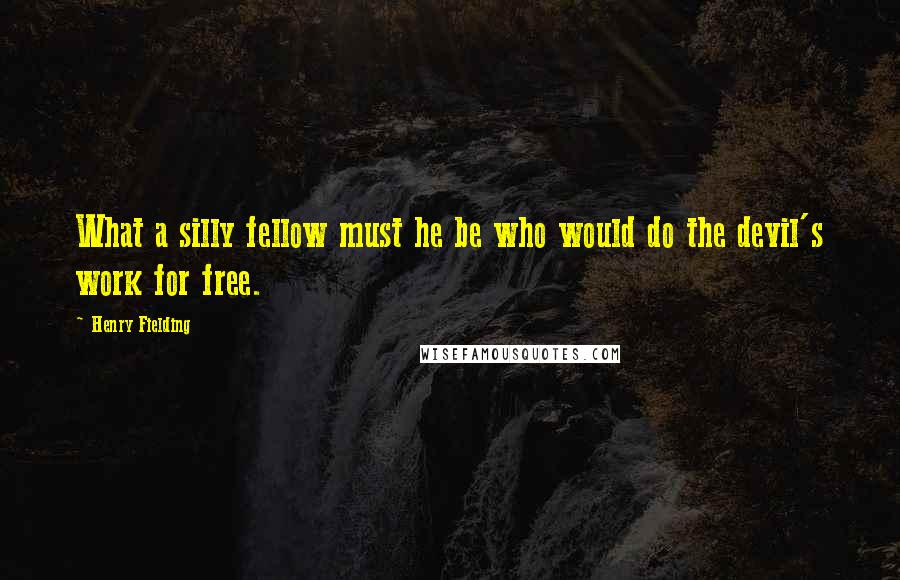 Henry Fielding Quotes: What a silly fellow must he be who would do the devil's work for free.