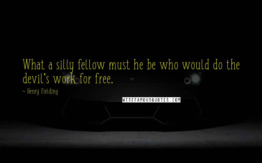 Henry Fielding Quotes: What a silly fellow must he be who would do the devil's work for free.