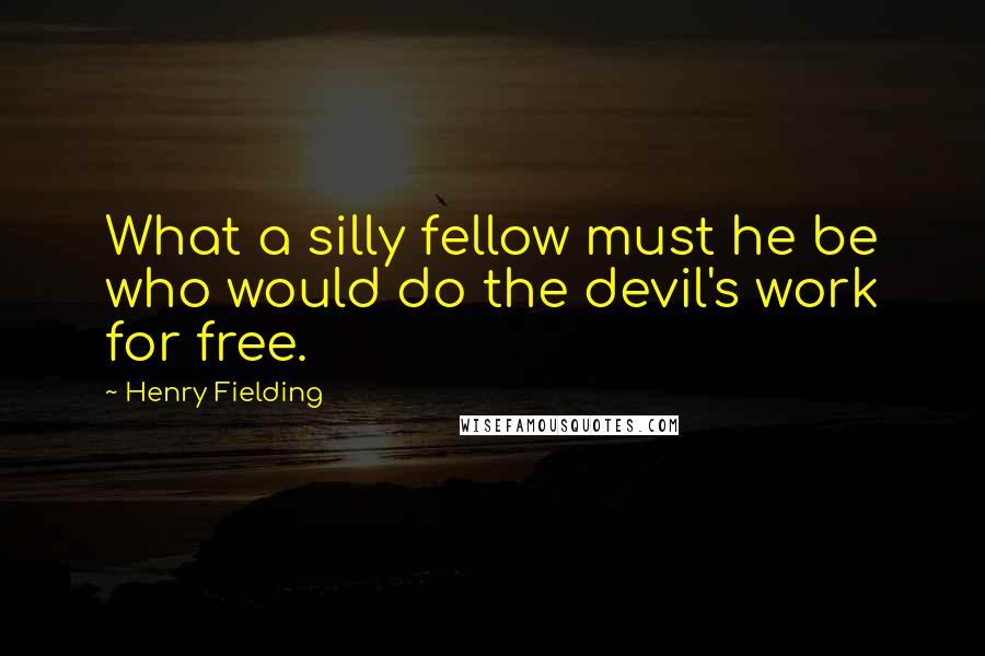 Henry Fielding Quotes: What a silly fellow must he be who would do the devil's work for free.
