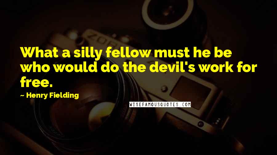 Henry Fielding Quotes: What a silly fellow must he be who would do the devil's work for free.