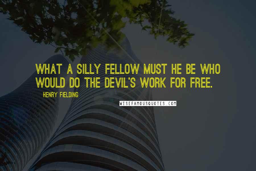 Henry Fielding Quotes: What a silly fellow must he be who would do the devil's work for free.