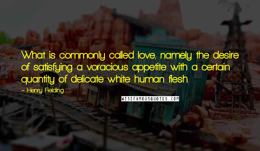 Henry Fielding Quotes: What is commonly called love, namely the desire of satisfying a voracious appetite with a certain quantity of delicate white human flesh.