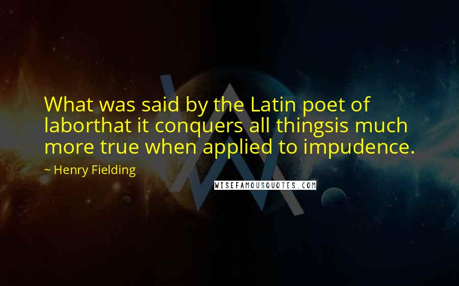 Henry Fielding Quotes: What was said by the Latin poet of laborthat it conquers all thingsis much more true when applied to impudence.