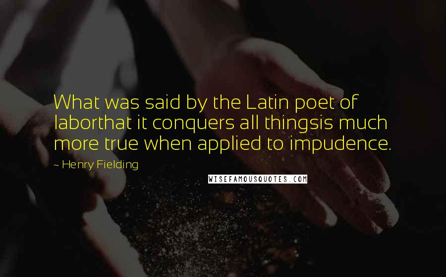 Henry Fielding Quotes: What was said by the Latin poet of laborthat it conquers all thingsis much more true when applied to impudence.
